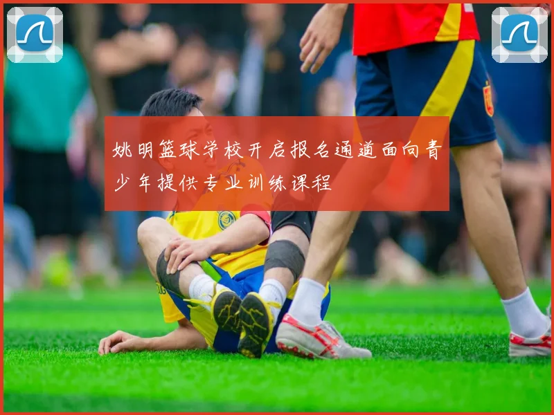 姚明篮球学校开启报名通道面向青少年提供专业训练课程