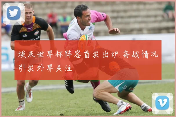 埃及世界杯阵容首发出炉 备战情况引发外界关注