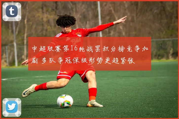 中超联赛第16轮战罢积分榜竞争加剧 多队争冠保级形势更趋紧张