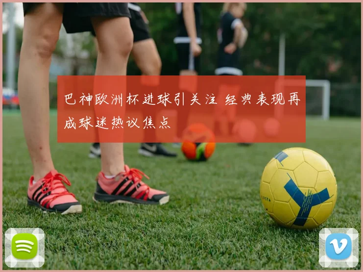 巴神欧洲杯进球引关注 经典表现再成球迷热议焦点