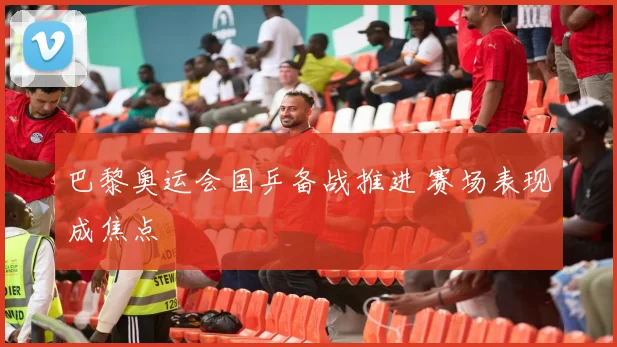 巴黎奥运会国乒备战推进 赛场表现成焦点