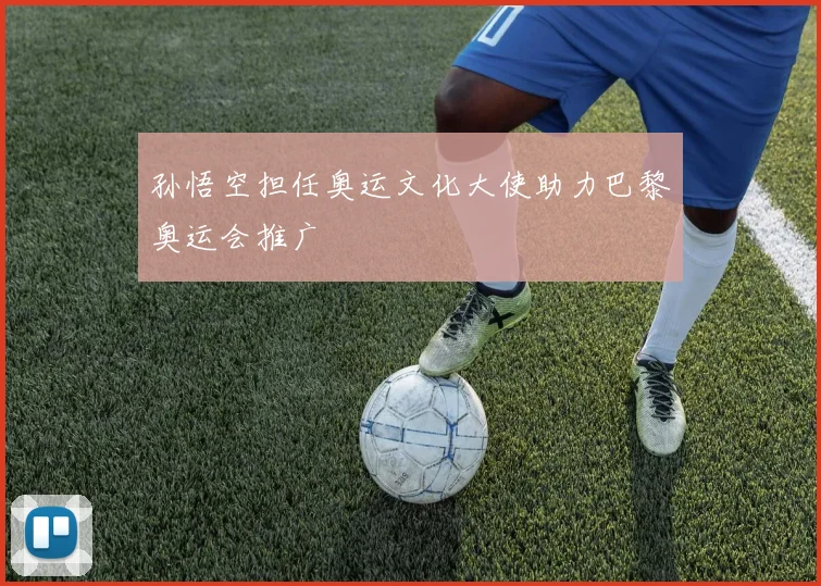 孙悟空担任奥运文化大使助力巴黎奥运会推广