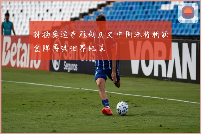 孙杨奥运夺冠创历史中国泳将斩获金牌再破世界纪录