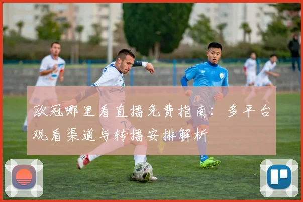 欧冠哪里看直播免费指南：多平台观看渠道与转播安排解析