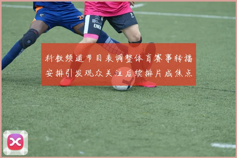 科教频道节目表调整体育赛事转播安排引发观众关注后续排片成焦点