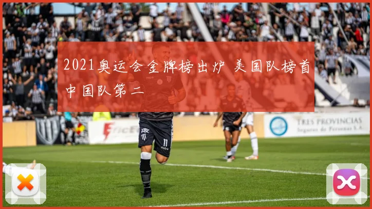 2021奥运会金牌榜出炉 美国队榜首中国队第二