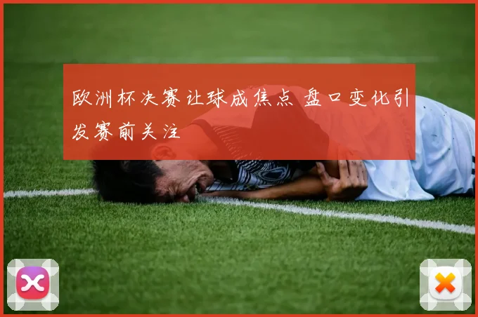 欧洲杯决赛让球成焦点 盘口变化引发赛前关注