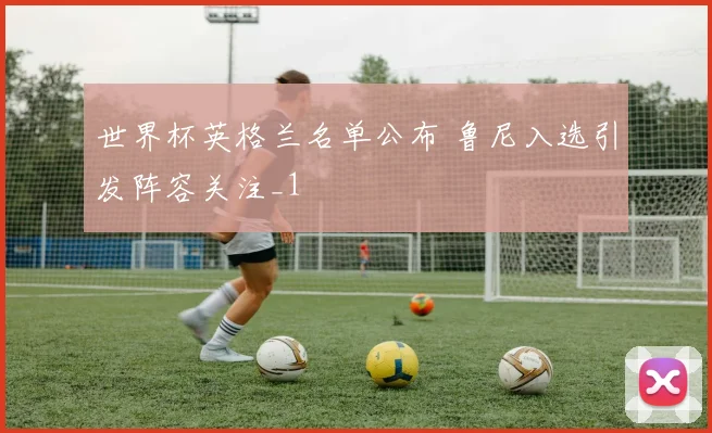 世界杯英格兰名单公布 鲁尼入选引发阵容关注_1