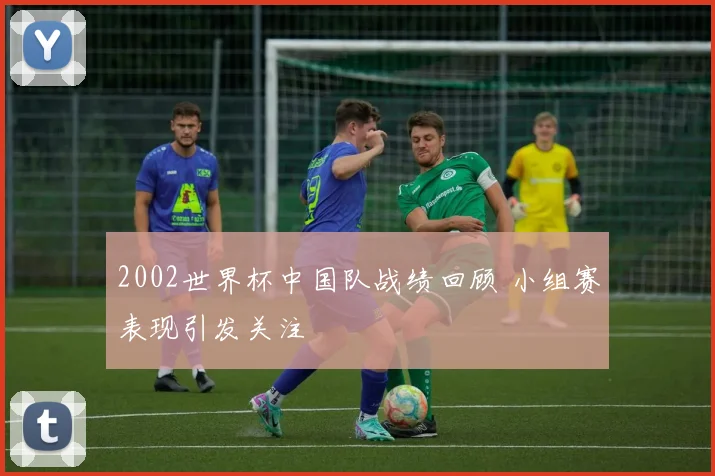 2002世界杯中国队战绩回顾 小组赛表现引发关注