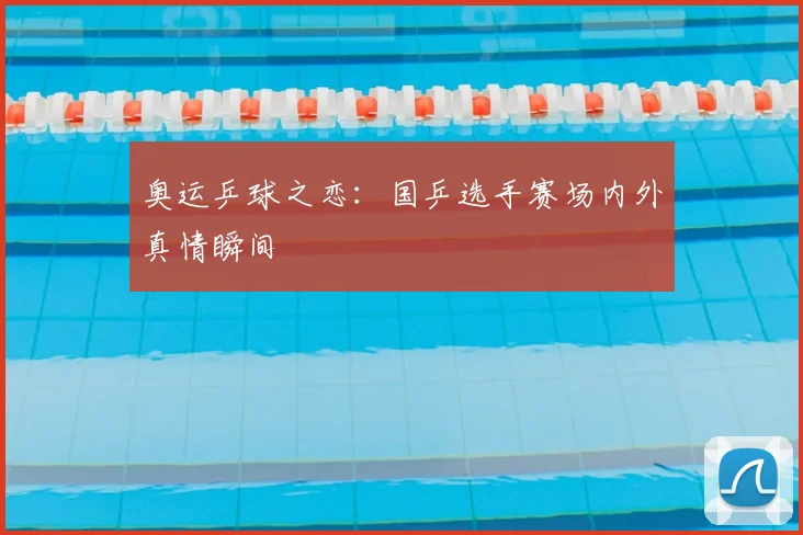 奥运乒球之恋:国乒选手赛场内外真情瞬间