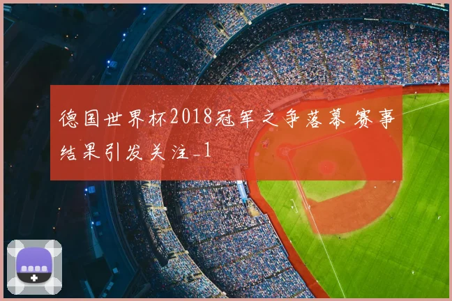 德国世界杯2018冠军之争落幕 赛事结果引发关注_1