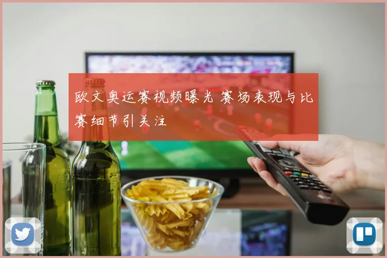 欧文奥运赛视频曝光 赛场表现与比赛细节引关注