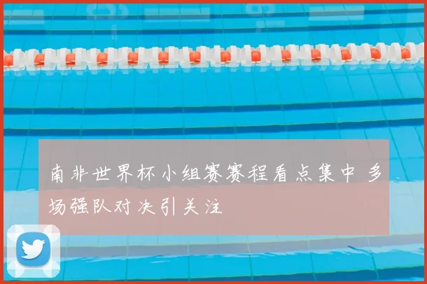 南非世界杯小组赛赛程看点集中 多场强队对决引关注