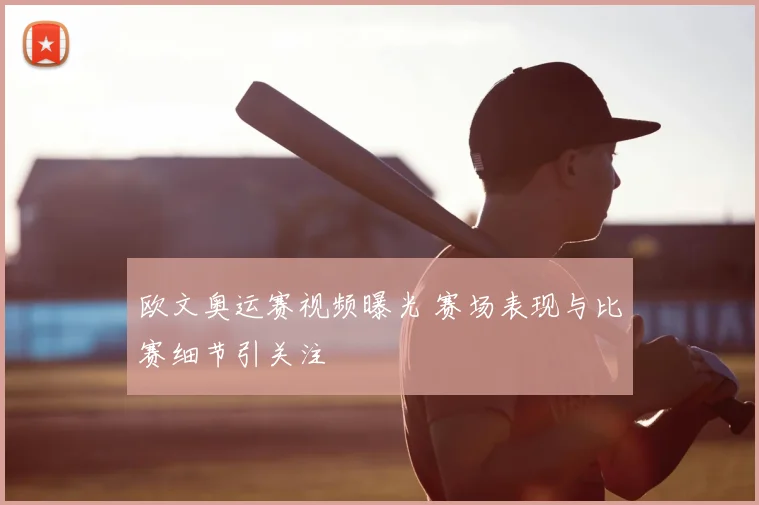 欧文奥运赛视频曝光 赛场表现与比赛细节引关注