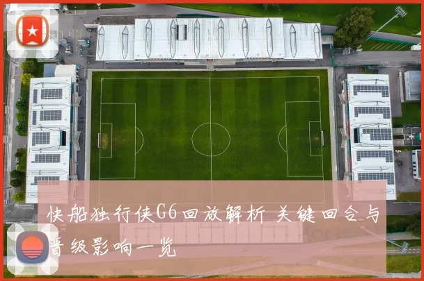 快船独行侠G6回放解析 关键回合与晋级影响一览