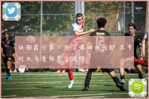 快船爵士第六场录像回放出炉 末节对决与晋级悬念延续
