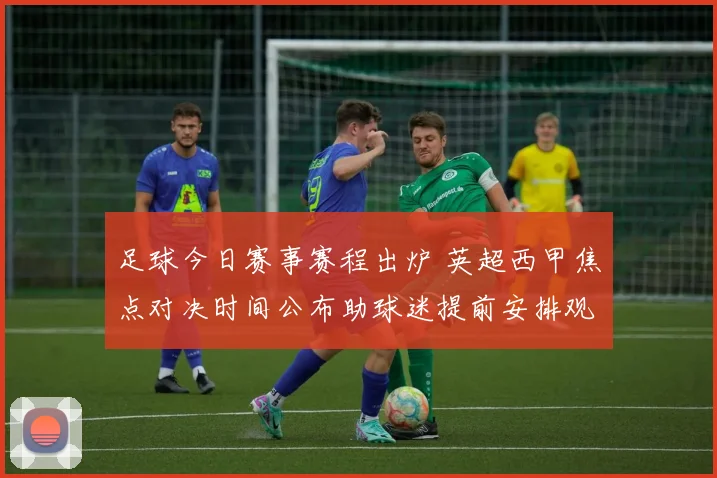 足球今日赛事赛程出炉 英超西甲焦点对决时间公布助球迷提前安排观赛