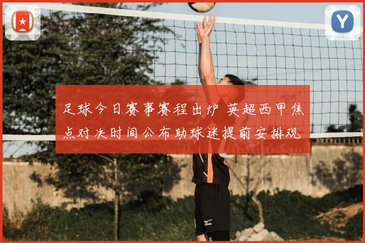 足球今日赛事赛程出炉 英超西甲焦点对决时间公布助球迷提前安排观赛