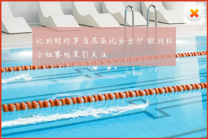 比利时对罗马尼亚比分出炉 欧洲杯小组赛结果引关注